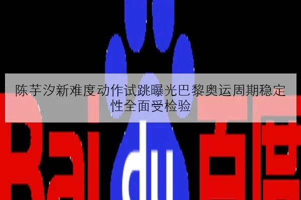 陈芋汐新难度动作试跳曝光巴黎奥运周期稳定性全面受检验